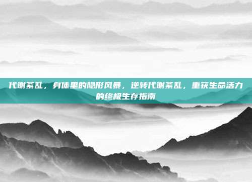 代谢紊乱，身体里的隐形风暴，逆转代谢紊乱，重获生命活力的终极生存指南