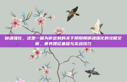 御魂强化,这是一篇为你定制的关于阴阳师御魂强化的攻略文章,兼具理论基础与实战技巧