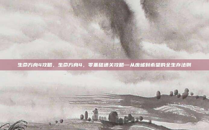 生命方舟4攻略,生命方舟4,零基础通关攻略—从废墟到希望的全生存法则