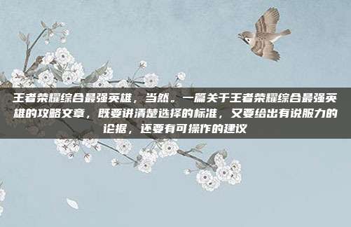 王者荣耀综合最强英雄,当然。一篇关于王者荣耀综合最强英雄的攻略文章,既要讲清楚选择的标准,又要给出有说服力的论据,还要有可操作的建议