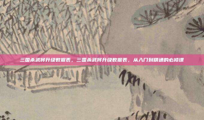 三国杀武将升级数据表,三国杀武将升级数据表,从入门到精通的必修课