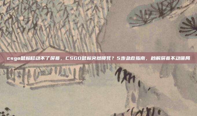 csgo鼠标移动不了屏幕,CSGO鼠标突然锁死?5步急救指南,秒解屏幕不动僵局