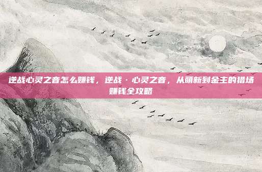 逆战心灵之音怎么赚钱,逆战·心灵之音,从萌新到金主的猎场赚钱全攻略