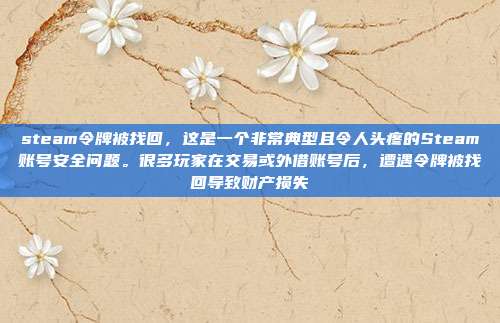steam令牌被找回,这是一个非常典型且令人头疼的Steam账号安全问题。很多玩家在交易或外借账号后,遭遇令牌被找回导致财产损失