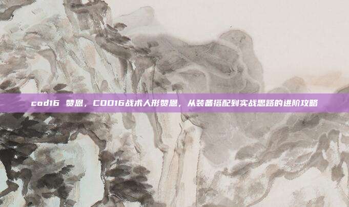 cod16 赞恩,COD16战术人形赞恩,从装备搭配到实战思路的进阶攻略