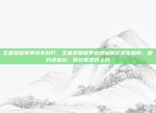 王者荣耀赛季初不好打,王者荣耀赛季初地狱模式求生指南,避开这些坑,你也能逆袭上分