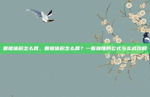 圆锥体积怎么算，圆锥体积怎么算？一看就懂的公式与实战攻略