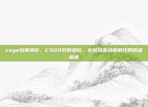 csgo引擎涨价，CSGO引擎涨价，全民炒发动机时代的致富指南
