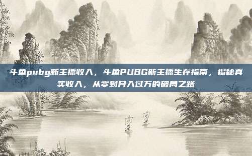 斗鱼pubg新主播收入，斗鱼PUBG新主播生存指南，揭秘真实收入，从零到月入过万的破局之路