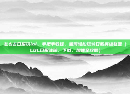 怎么去日服玩lol,手把手教程,如何轻松玩转日服英雄联盟(LOL日服注册、下载、加速全攻略)
