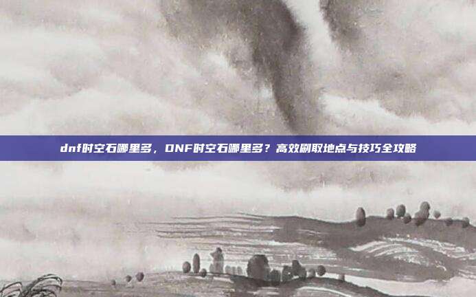 dnf时空石哪里多,DNF时空石哪里多?高效刷取地点与技巧全攻略