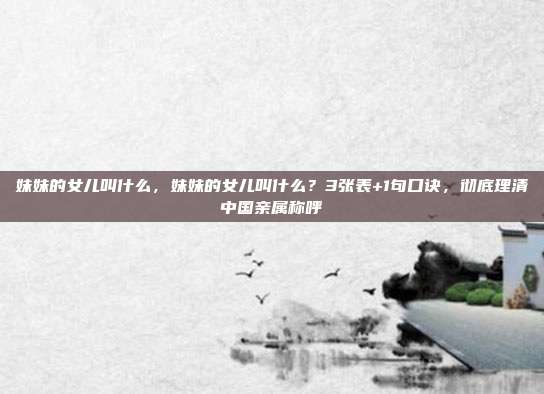 妹妹的女儿叫什么，妹妹的女儿叫什么？3张表+1句口诀，彻底理清中国亲属称呼