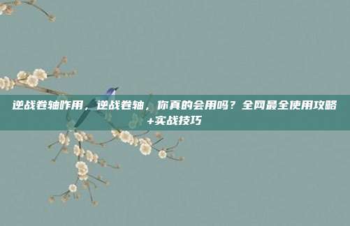 逆战卷轴咋用，逆战卷轴，你真的会用吗？全网最全<a href=