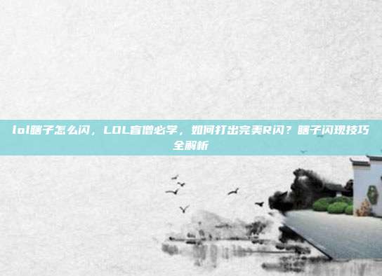 lol瞎子怎么闪，LOL盲僧必学，如何打出完美R闪？瞎子闪现技巧全解析