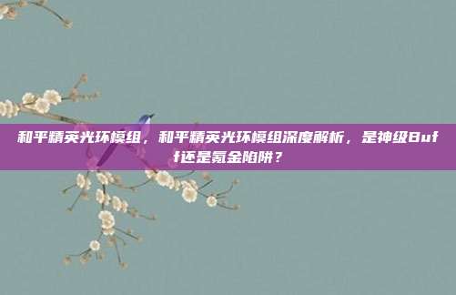 和平精英光环模组,和平精英光环模组深度解析,是神级Buff还是氪金陷阱?