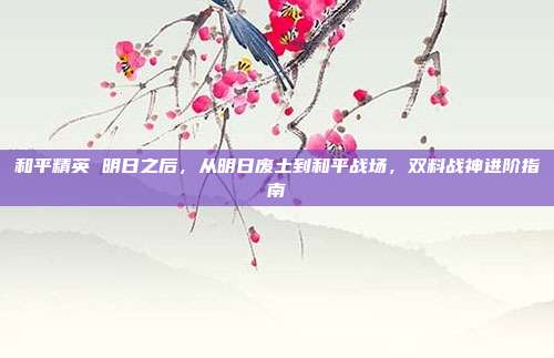 和平精英 明日之后，从明日废土到和平战场，双料战神进阶指南