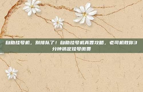 自助挂号机，别排队了！自助挂号机真香攻略，老司机教你3分钟搞定挂号缴费