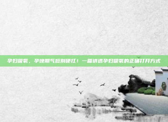 孕妇吸氧，孕晚期气短别硬扛！一篇讲透孕妇吸氧的正确打开方式