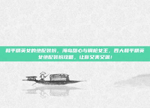 和平精英女的绝配装扮，海岛甜心与钢枪女王，四大和平精英女绝配装扮攻略，让你又美又飒！