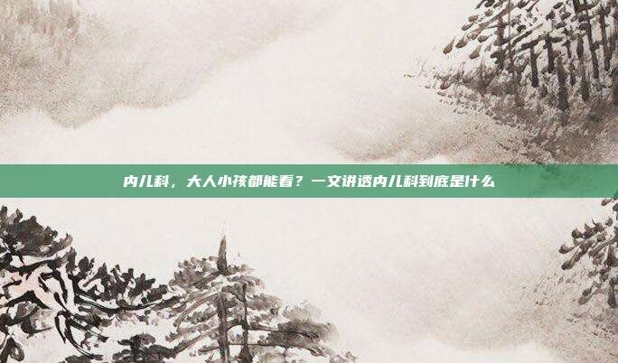 内儿科,大人小孩都能看?一文讲透内儿科到底是什么