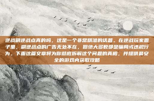 逆战刷逆战点真的吗，这是一个非常精准的话题。在逆战玩家圈子里，刷逆战点的广告无处不在，但绝大多数都是骗局或违规行为。下面这篇文章将为你彻底拆解这个问题的真相，并提供最安全的游戏内获取攻略