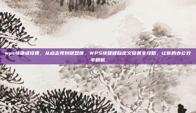 wps快捷键设置，从点击党到键盘侠，WPS快捷键自定义设置全攻略，让你的办公效率翻倍