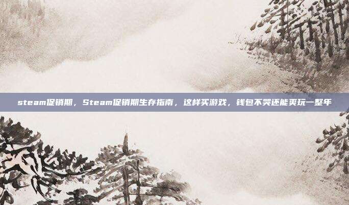 steam促销期,Steam促销期生存指南,这样买游戏,钱包不哭还能爽玩一整年