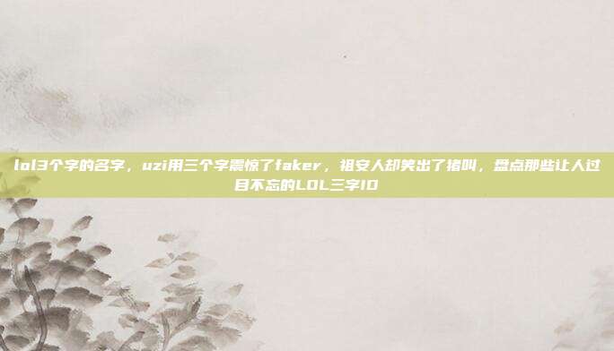 lol3个字的名字,uzi用三个字震惊了faker,祖安人却笑出了猪叫,盘点那些让人过目不忘的LOL三字ID