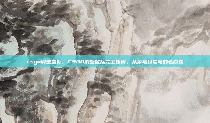 csgo调整鼠标，CSGO调整鼠标完全指南，从菜鸟到老鸟的必修课