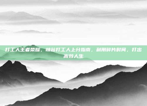 打工人王者荣耀,峡谷打工人上分指南,利用碎片时间,打出高效人生