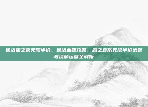 逆战霜之哀无限半价，逆战血赚攻略，霜之哀伤无限半价出装与资源运营全解析