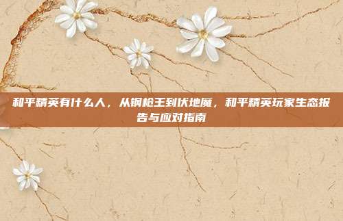 和平精英有什么人，从钢枪王到伏地魔，和平精英玩家生态报告与应对指南