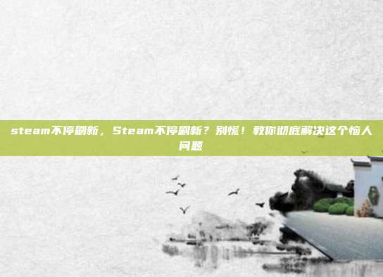 steam不停刷新,Steam不停刷新?别慌!教你彻底解决这个恼人问题
