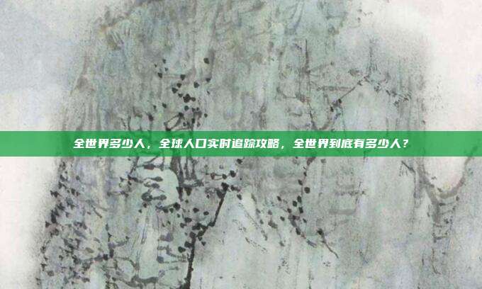全世界多少人，全球人口实时追踪攻略，全世界到底有多少人？