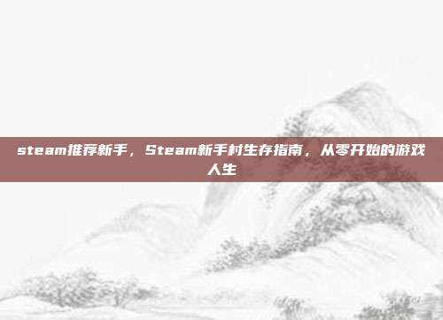 steam推荐新手，Steam新手村生存指南，从零开始的游戏人生