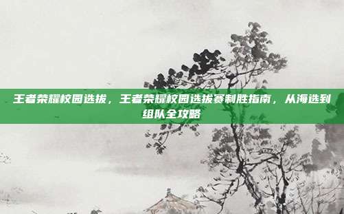 王者荣耀校园选拔，王者荣耀校园选拔赛制胜指南，从海选到组队全攻略