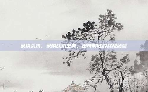 象棋战术,象棋战术宝典,出奇制胜的终极秘籍