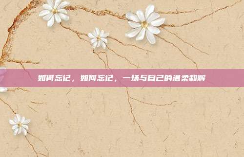如何忘记,如何忘记,一场与自己的温柔和解