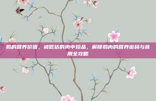鹅的营养价值,被低估的肉中珍品,解锁鹅肉的营养密码与食用全攻略