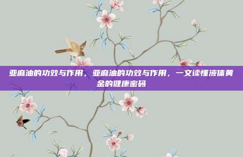 亚麻油的功效与作用，亚麻油的功效与作用，一文读懂液体黄金的健康密码