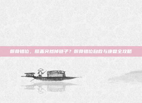 髌骨错位,膝盖突然掉链子?髌骨错位自救与康复全攻略