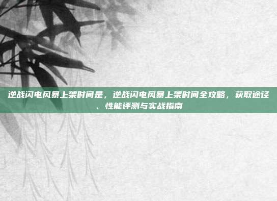 逆战闪电风暴上架时间是,逆战闪电风暴上架时间全攻略,获取途径、性能评测与实战指南