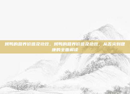 烤鸭的营养价值及功效,烤鸭的营养价值及功效,从舌尖到健康的全面解读