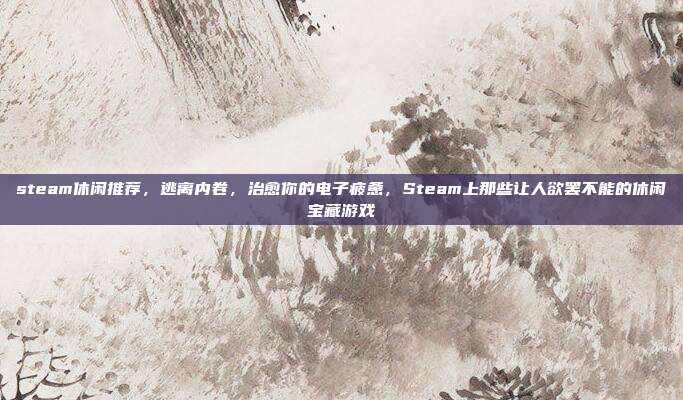 steam休闲推荐，逃离内卷，治愈你的电子疲惫，Steam上那些让人欲罢不能的休闲宝藏游戏