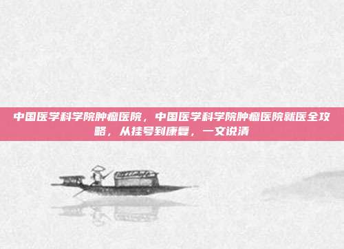中国医学科学院肿瘤医院,中国医学科学院肿瘤医院就医全攻略,从挂号到康复,一文说清