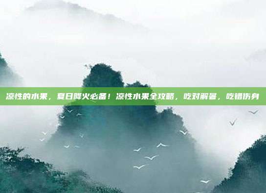 凉性的水果，夏日降火必备！凉性水果全攻略，吃对解暑，吃错伤身