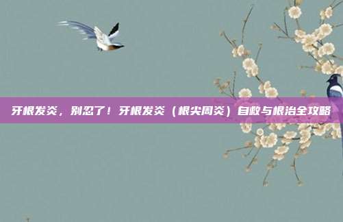 牙根发炎,别忍了!牙根发炎(根尖周炎)自救与根治全攻略