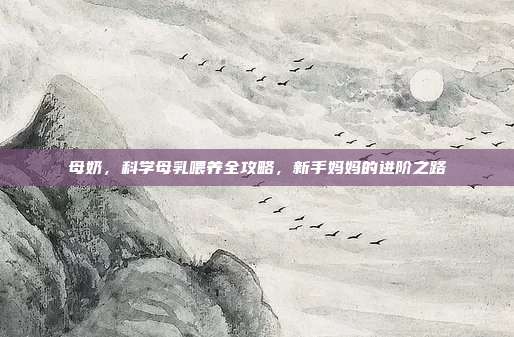 母奶，科学母乳喂养全攻略，新手妈妈的进阶之路