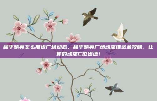 和平精英怎么推送广场动态，和平精英广场动态推送全攻略，让你的动态C位出道！