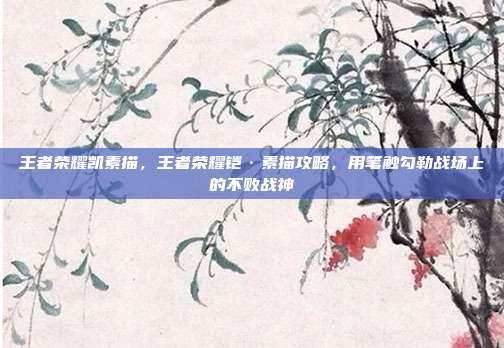 王者荣耀凯素描,王者荣耀铠·素描攻略,用笔触勾勒战场上的不败战神